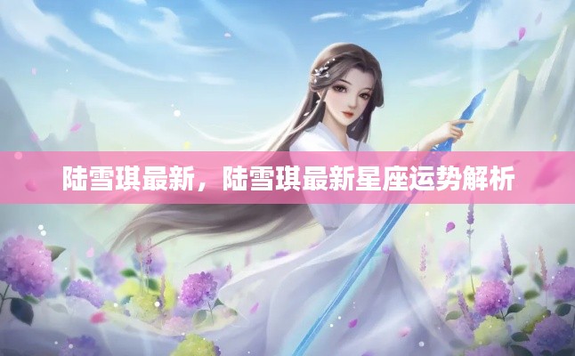 陆雪琪最新星座运势解析揭秘