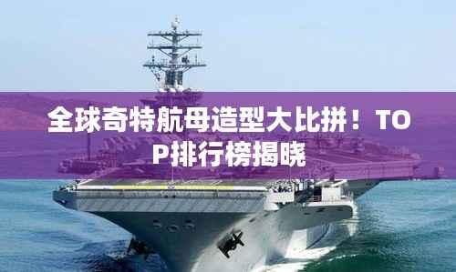 全球奇特航母造型大比拼！TOP排行榜揭晓